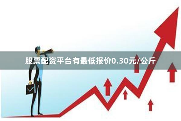 股票配资平台有最低报价0.30元/公斤