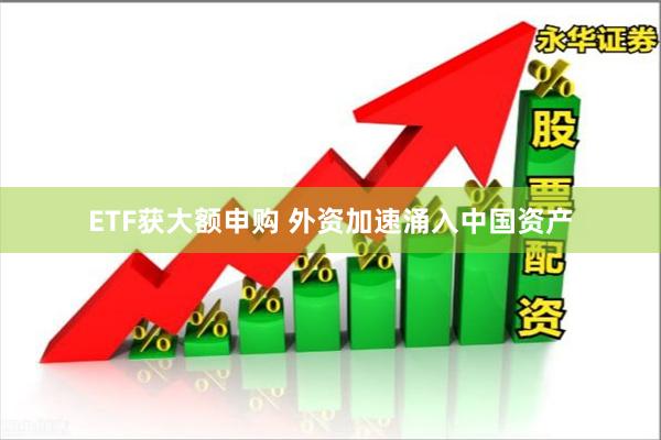 ETF获大额申购 外资加速涌入中国资产