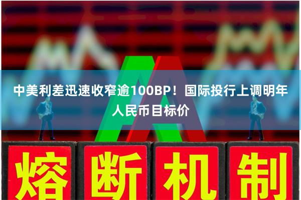 中美利差迅速收窄逾100BP！国际投行上调明年人民币目标价