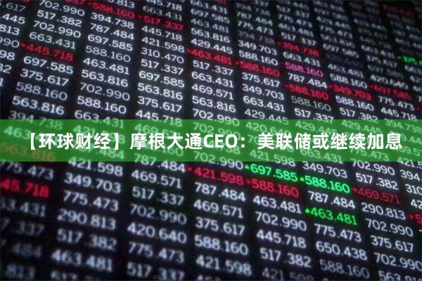 【环球财经】摩根大通CEO：美联储或继续加息