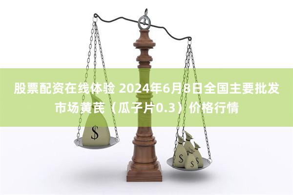 股票配资在线体验 2024年6月8日全国主要批发市场黄芪（瓜子片0.3）价格行情