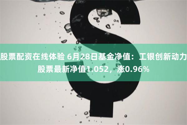 股票配资在线体验 6月28日基金净值：工银创新动力股票最新净值1.052，涨0.96%