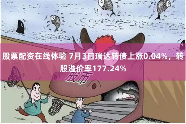 股票配资在线体验 7月3日瑞达转债上涨0.04%，转股溢价率177.24%