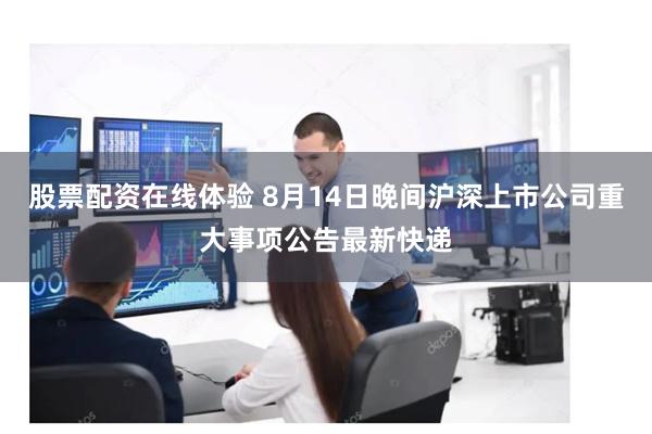 股票配资在线体验 8月14日晚间沪深上市公司重大事项公告最新快递