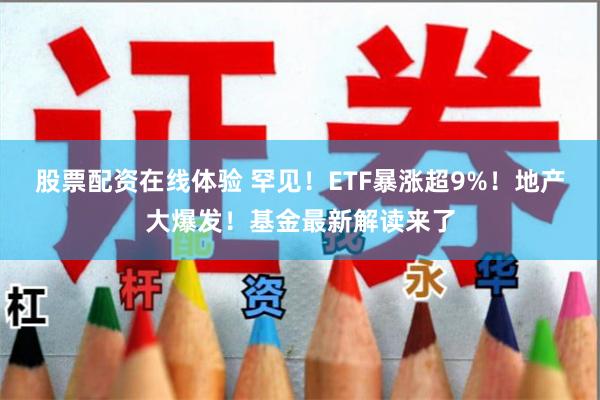 股票配资在线体验 罕见！ETF暴涨超9%！地产大爆发！基金最新解读来了