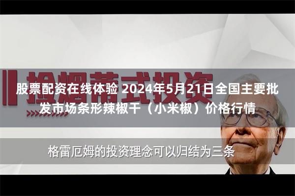 股票配资在线体验 2024年5月21日全国主要批发市场条形辣椒干（小米椒）价格行情