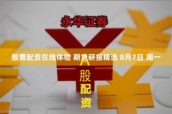 股票配资在线体验 期货研报精选 8月7日 周一