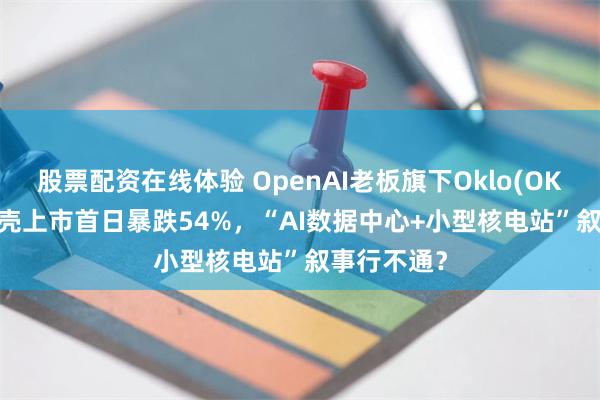 股票配资在线体验 OpenAI老板旗下Oklo(OKLO.US)借壳上市首日暴跌54%，“AI数据中心+小型核电站”叙事行不通？