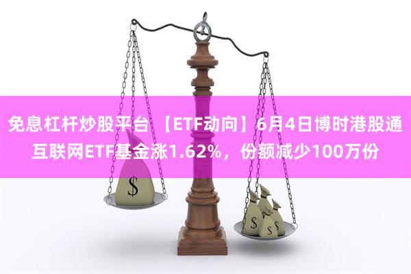 免息杠杆炒股平台 【ETF动向】6月4日博时港股通互联网ETF基金涨1.62%，份额减少100万份