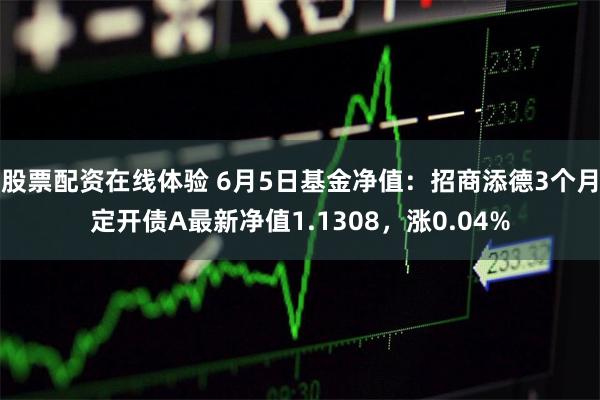 股票配资在线体验 6月5日基金净值：招商添德3个月定开债A最新净值1.1308，涨0.04%