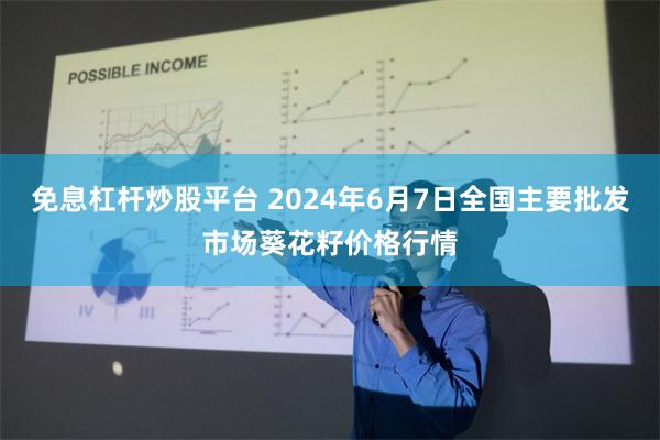 免息杠杆炒股平台 2024年6月7日全国主要批发市场葵花籽价格行情