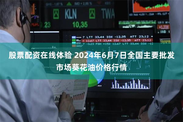 股票配资在线体验 2024年6月7日全国主要批发市场葵花油价格行情