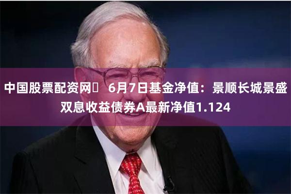 中国股票配资网	 6月7日基金净值：景顺长城景盛双息收益债券A最新净值1.124