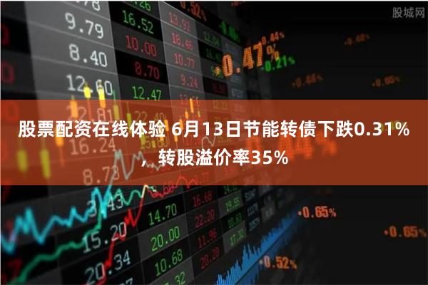 股票配资在线体验 6月13日节能转债下跌0.31%，转股溢价率35%