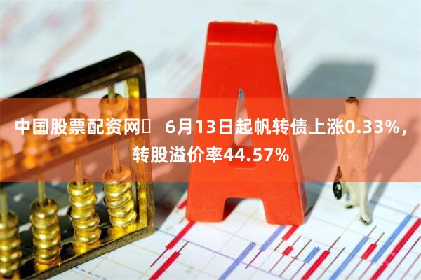 中国股票配资网	 6月13日起帆转债上涨0.33%，转股溢价率44.57%