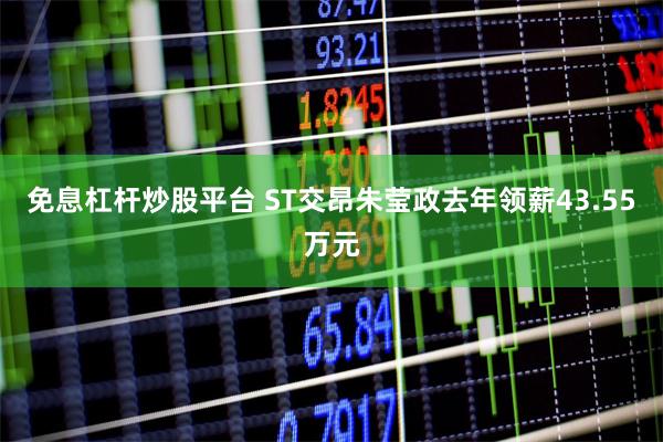 免息杠杆炒股平台 ST交昂朱莹政去年领薪43.55万元