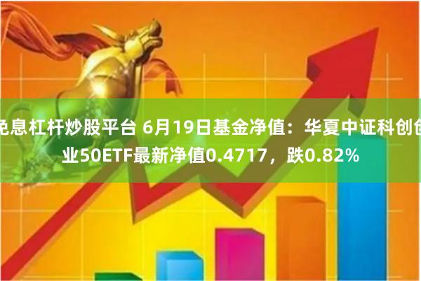 免息杠杆炒股平台 6月19日基金净值：华夏中证科创创业50ETF最新净值0.4717，跌0.82%