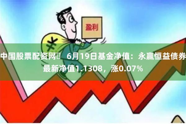 中国股票配资网	 6月19日基金净值：永赢恒益债券最新净值1.1308，涨0.07%