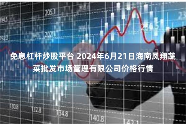 免息杠杆炒股平台 2024年6月21日海南凤翔蔬菜批发市场管理有限公司价格行情