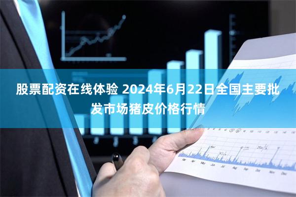 股票配资在线体验 2024年6月22日全国主要批发市场猪皮价格行情