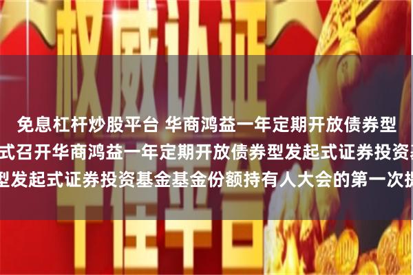 免息杠杆炒股平台 华商鸿益一年定期开放债券型发起式: 关于以通讯方式召开华商鸿益一年定期开放债券型发起式证券投资基金基金份额持有人大会的第一次提示性公告