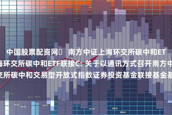 中国股票配资网	 南方中证上海环交所碳中和ETF联接A,南方中证上海环交所碳中和ETF联接C: 关于以通讯方式召开南方中证上海环交所碳中和交易型开放式指数证券投资基金联接基金基金份额持有人大会的第一次提示性公告