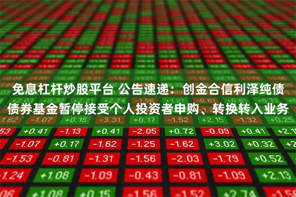 免息杠杆炒股平台 公告速递：创金合信利泽纯债债券基金暂停接受个人投资者申购、转换转入业务