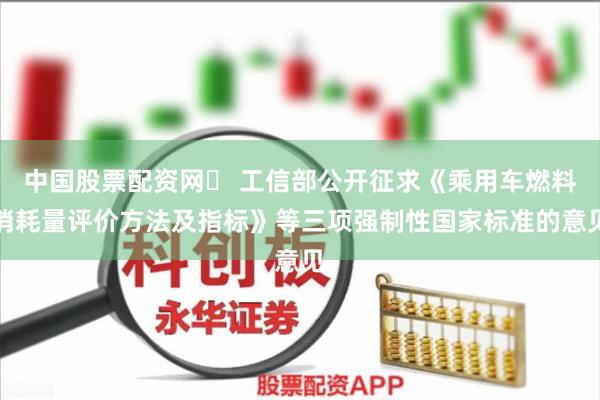 中国股票配资网	 工信部公开征求《乘用车燃料消耗量评价方法及指标》等三项强制性国家标准的意见