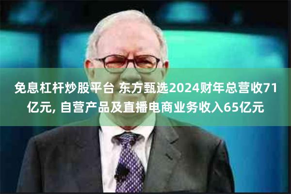 免息杠杆炒股平台 东方甄选2024财年总营收71亿元, 自营产品及直播电商业务收入65亿元