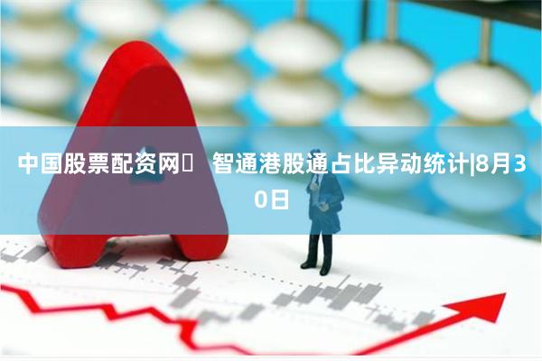 中国股票配资网	 智通港股通占比异动统计|8月30日