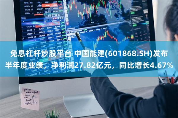 免息杠杆炒股平台 中国能建(601868.SH)发布半年度业绩，净利润27.82亿元，同比增长4.67%