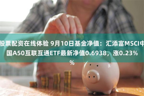 股票配资在线体验 9月10日基金净值：汇添富MSCI中国A50互联互通ETF最新净值0.6938，涨0.23%