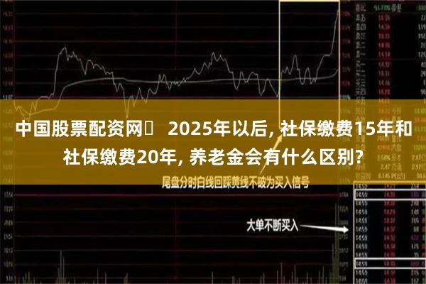 中国股票配资网	 2025年以后, 社保缴费15年和社保缴费20年, 养老金会有什么区别?