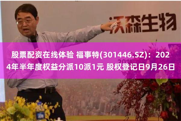 股票配资在线体验 福事特(301446.SZ)：2024年半年度权益分派10派1元 股权登记日9月26日