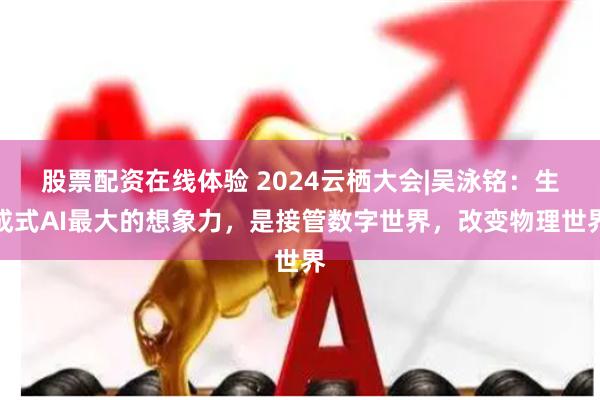 股票配资在线体验 2024云栖大会|吴泳铭：生成式AI最大的想象力，是接管数字世界，改变物理世界