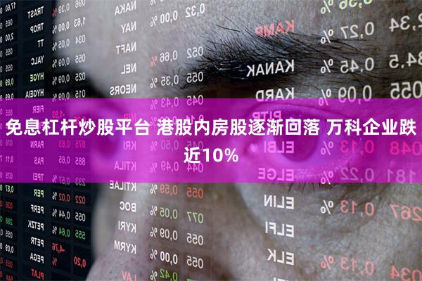 免息杠杆炒股平台 港股内房股逐渐回落 万科企业跌近10%