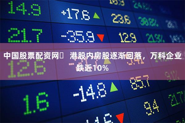 中国股票配资网	 港股内房股逐渐回落，万科企业跌近10%