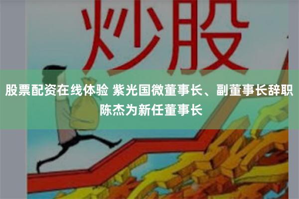 股票配资在线体验 紫光国微董事长、副董事长辞职 陈杰为新任董事长