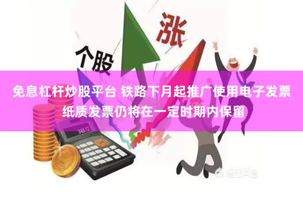 免息杠杆炒股平台 铁路下月起推广使用电子发票 纸质发票仍将在一定时期内保留