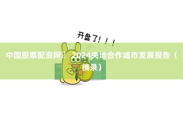 中国股票配资网	 2024央地合作城市发展报告（摘录）