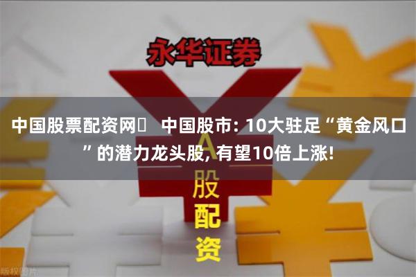 中国股票配资网	 中国股市: 10大驻足“黄金风口”的潜力龙头股, 有望10倍上涨!