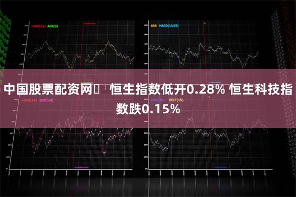 中国股票配资网	 恒生指数低开0.28% 恒生科技指数跌0.15%