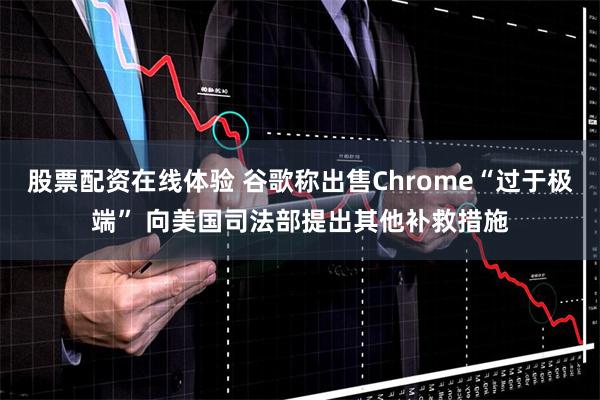 股票配资在线体验 谷歌称出售Chrome“过于极端” 向美国司法部提出其他补救措施