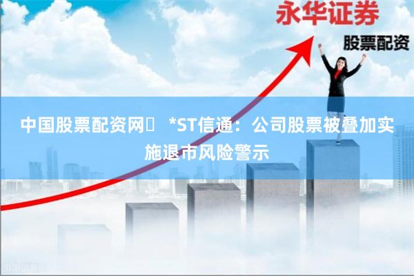 中国股票配资网	 *ST信通：公司股票被叠加实施退市风险警示