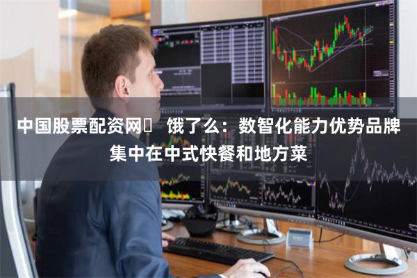 中国股票配资网	 饿了么：数智化能力优势品牌集中在中式快餐和地方菜
