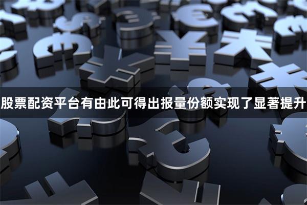股票配资平台有由此可得出报量份额实现了显著提升
