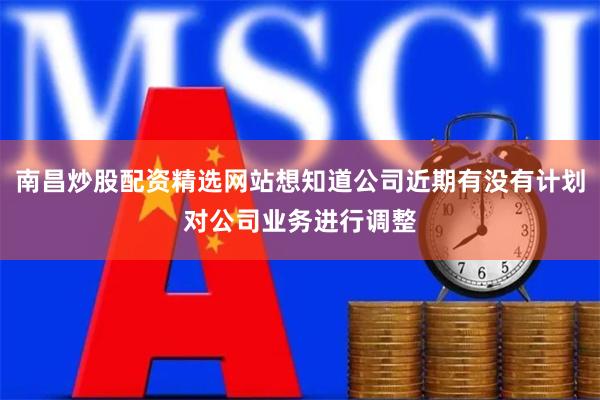 南昌炒股配资精选网站想知道公司近期有没有计划对公司业务进行调整