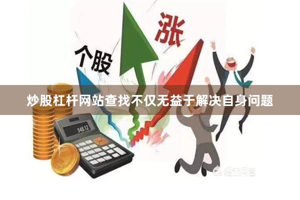 炒股杠杆网站查找不仅无益于解决自身问题