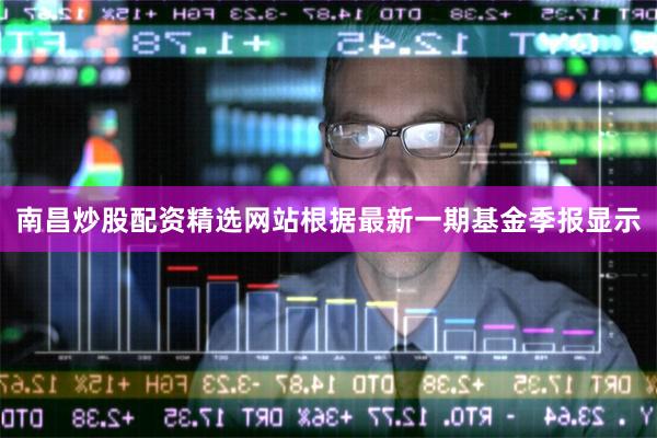 南昌炒股配资精选网站根据最新一期基金季报显示
