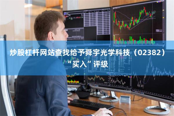 炒股杠杆网站查找给予舜宇光学科技（02382）“买入”评级